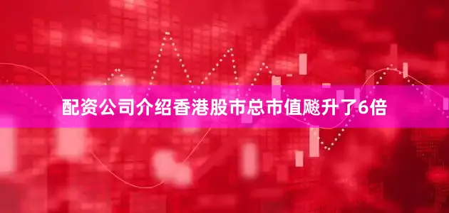 配资公司介绍香港股市总市值飚升了6倍