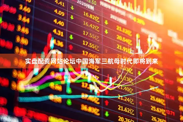 实盘配资网站论坛中国海军三航母时代即将到来
