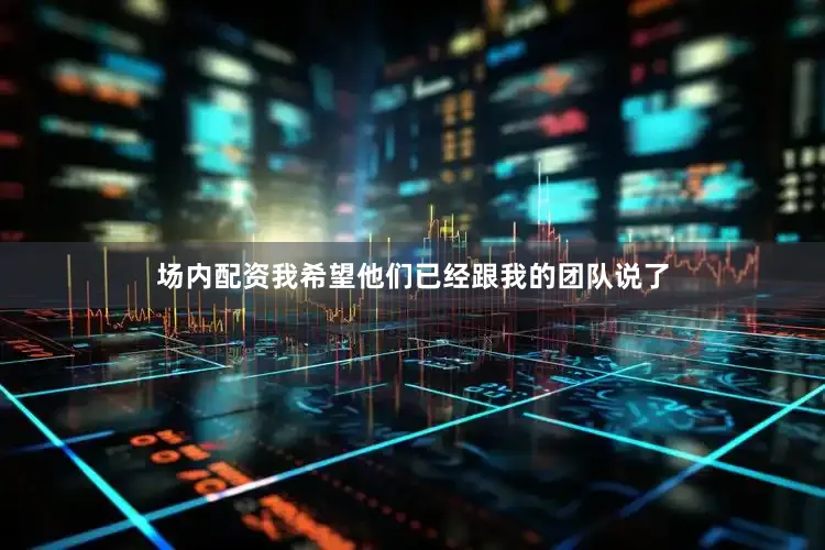场内配资我希望他们已经跟我的团队说了