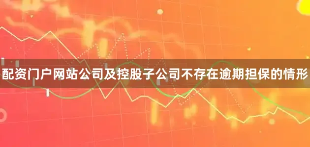 配资门户网站公司及控股子公司不存在逾期担保的情形