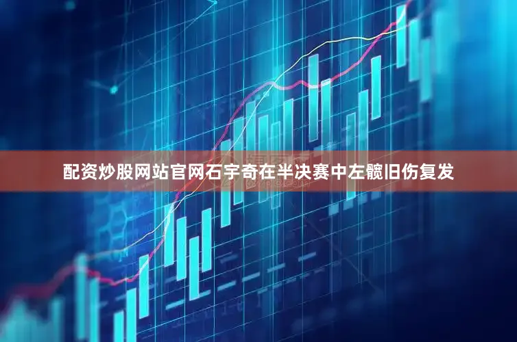 配资炒股网站官网石宇奇在半决赛中左髋旧伤复发