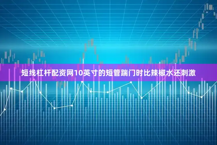 短线杠杆配资网10英寸的短管踹门时比辣椒水还刺激