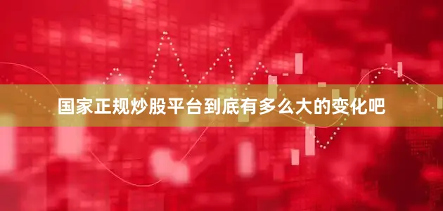 国家正规炒股平台到底有多么大的变化吧