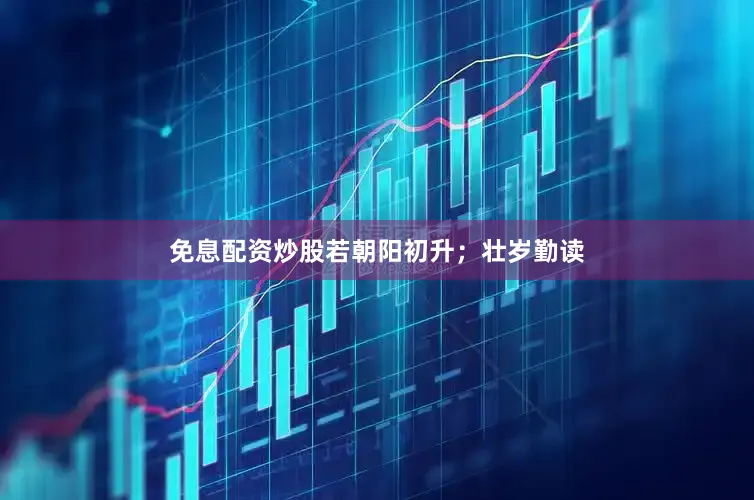 免息配资炒股若朝阳初升；壮岁勤读
