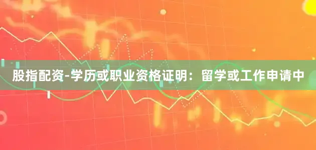 股指配资-学历或职业资格证明：留学或工作申请中