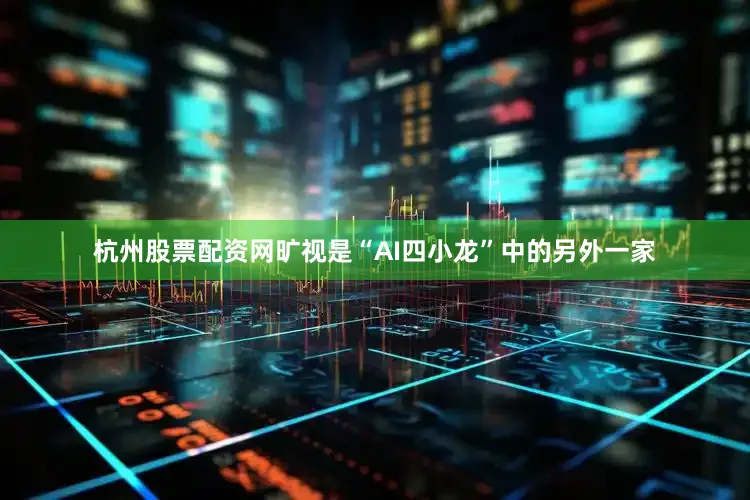 杭州股票配资网旷视是“AI四小龙”中的另外一家