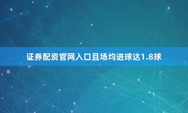 证券配资官网入口且场均进球达1.8球