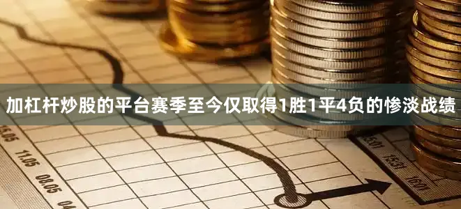 加杠杆炒股的平台赛季至今仅取得1胜1平4负的惨淡战绩